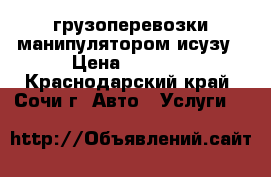 грузоперевозки манипулятором исузу › Цена ­ 1 500 - Краснодарский край, Сочи г. Авто » Услуги   